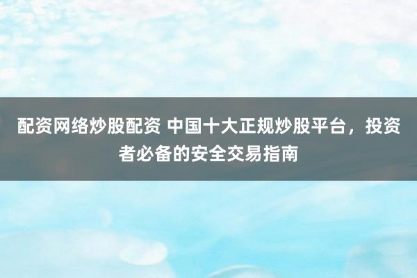 配资网络炒股配资 中国十大正规炒股平台，投资者必备的安全交易指南