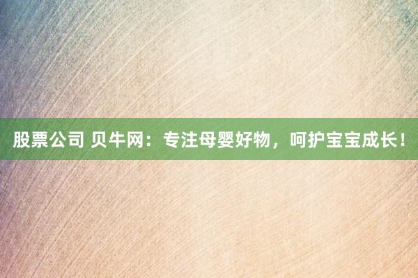 股票公司 贝牛网：专注母婴好物，呵护宝宝成长！