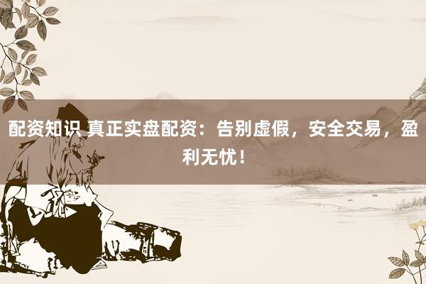 配资知识 真正实盘配资：告别虚假，安全交易，盈利无忧！