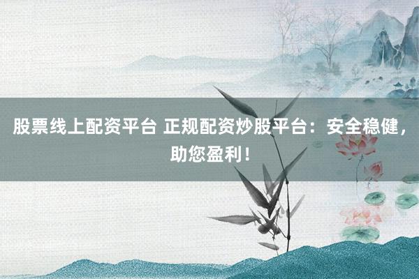 股票线上配资平台 正规配资炒股平台：安全稳健，助您盈利！