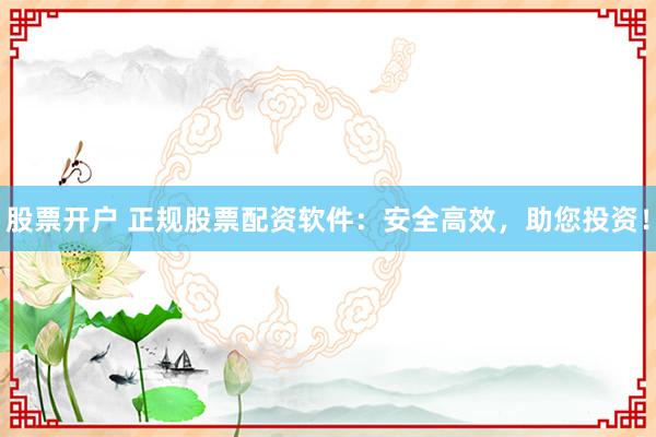 股票开户 正规股票配资软件：安全高效，助您投资！