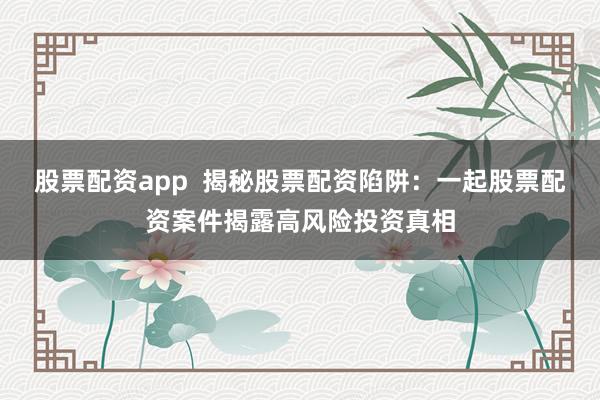 股票配资app  揭秘股票配资陷阱：一起股票配资案件揭露高风险投资真相