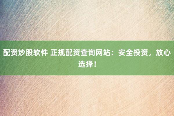 配资炒股软件 正规配资查询网站：安全投资，放心选择！