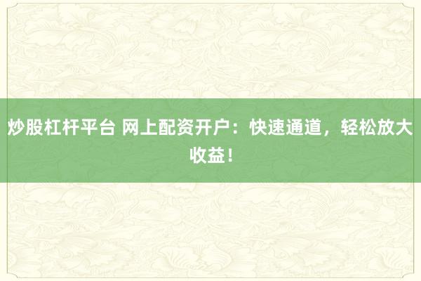 炒股杠杆平台 网上配资开户：快速通道，轻松放大收益！