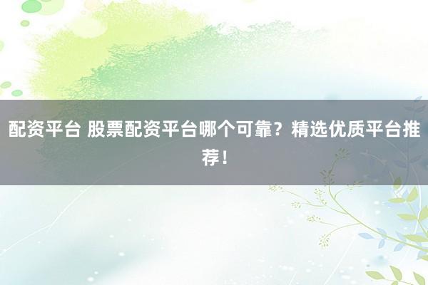 配资平台 股票配资平台哪个可靠？精选优质平台推荐！