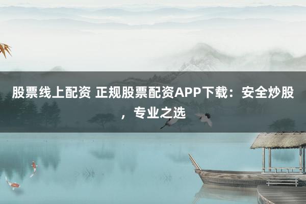股票线上配资 正规股票配资APP下载：安全炒股，专业之选