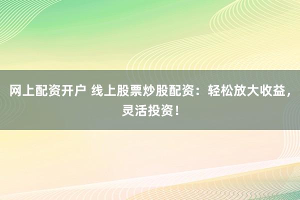 网上配资开户 线上股票炒股配资：轻松放大收益，灵活投资！