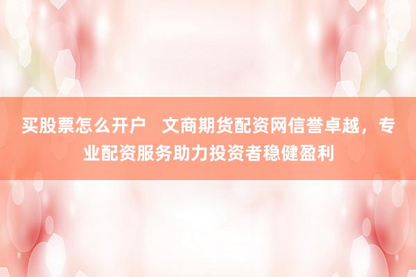买股票怎么开户   文商期货配资网信誉卓越，专业配资服务助力投资者稳健盈利