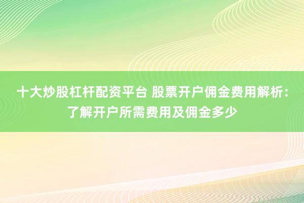 十大炒股杠杆配资平台 股票开户佣金费用解析：了解开户所需费用及佣金多少