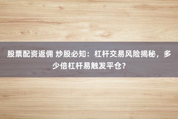 股票配资返佣 炒股必知：杠杆交易风险揭秘，多少倍杠杆易触发平仓？