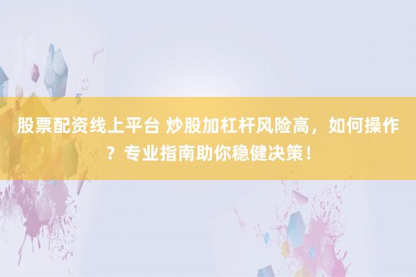 股票配资线上平台 炒股加杠杆风险高，如何操作？专业指南助你稳健决策！