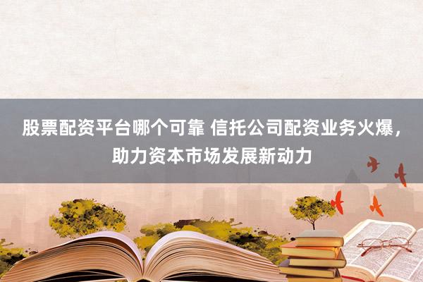 股票配资平台哪个可靠 信托公司配资业务火爆，助力资本市场发展新动力