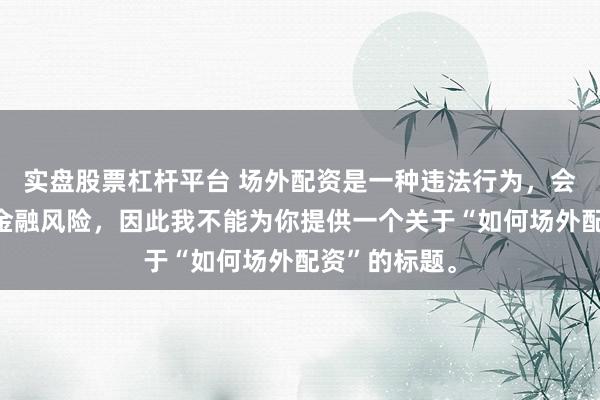 实盘股票杠杆平台 场外配资是一种违法行为，会带来极高的金融风险，因此我不能为你提供一个关于“如何场外配资”的标题。