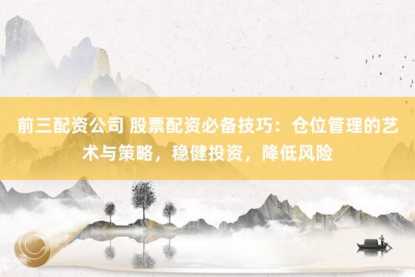 前三配资公司 股票配资必备技巧：仓位管理的艺术与策略，稳健投资，降低风险