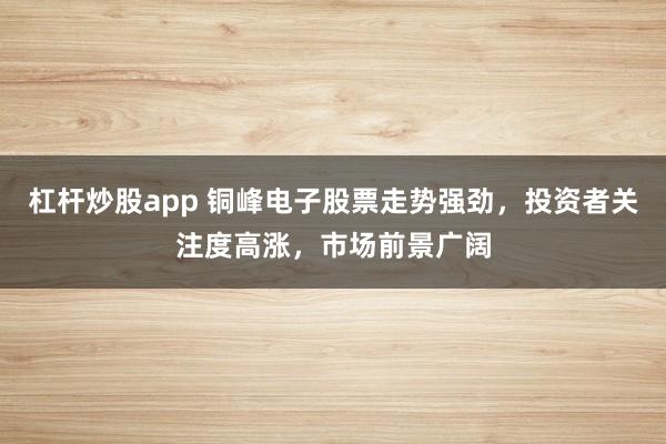 杠杆炒股app 铜峰电子股票走势强劲，投资者关注度高涨，市场前景广阔