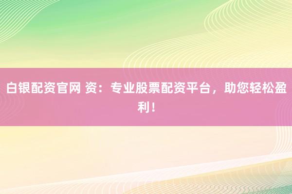 白银配资官网 资：专业股票配资平台，助您轻松盈利！