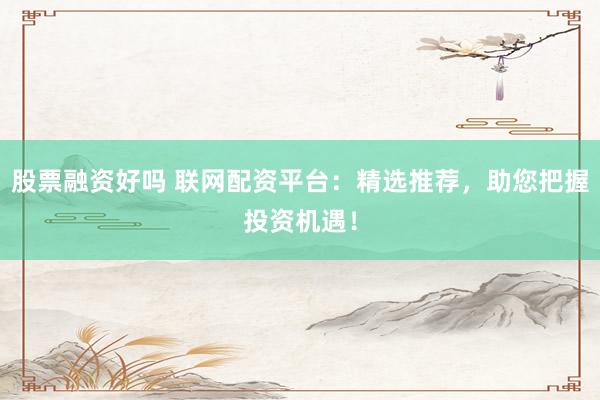 股票融资好吗 联网配资平台：精选推荐，助您把握投资机遇！