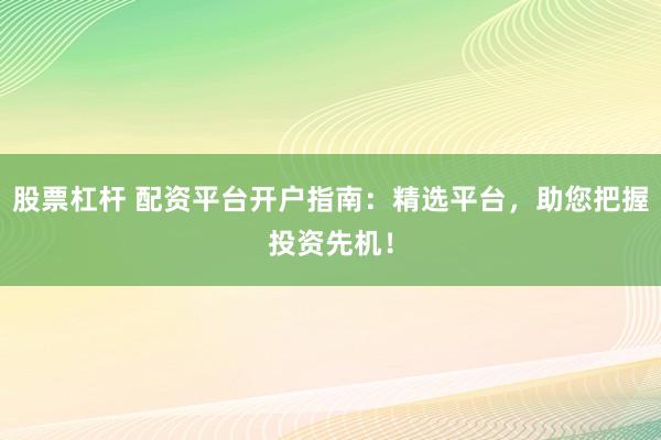 股票杠杆 配资平台开户指南：精选平台，助您把握投资先机！