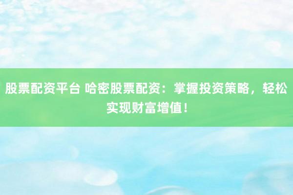 股票配资平台 哈密股票配资：掌握投资策略，轻松实现财富增值！