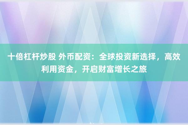 十倍杠杆炒股 外币配资：全球投资新选择，高效利用资金，开启财富增长之旅