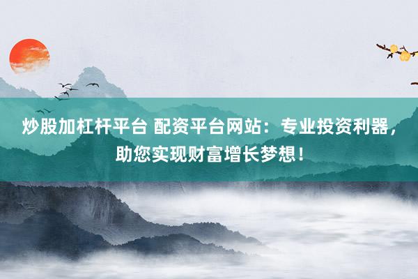 炒股加杠杆平台 配资平台网站：专业投资利器，助您实现财富增长梦想！