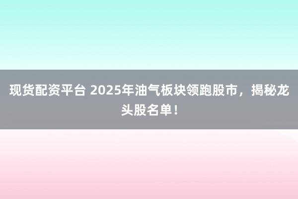 现货配资平台 2025年油气板块领跑股市，揭秘龙头股名单！