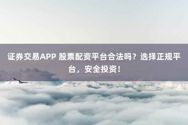 证券交易APP 股票配资平台合法吗？选择正规平台，安全投资！