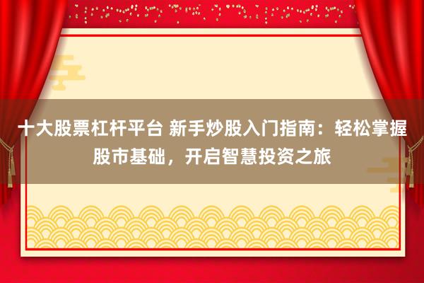 十大股票杠杆平台 新手炒股入门指南：轻松掌握股市基础，开启智慧投资之旅
