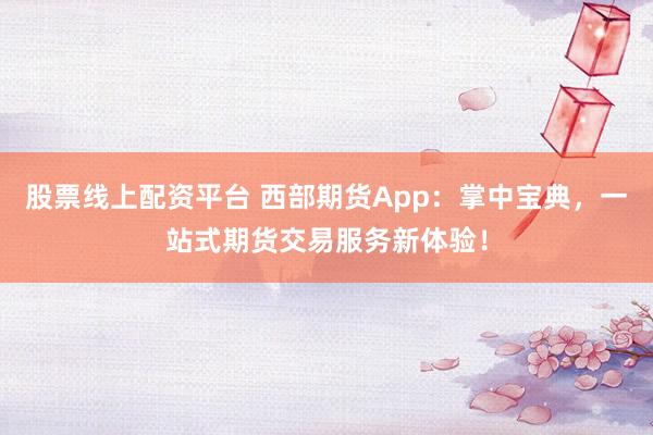 股票线上配资平台 西部期货App：掌中宝典，一站式期货交易服务新体验！