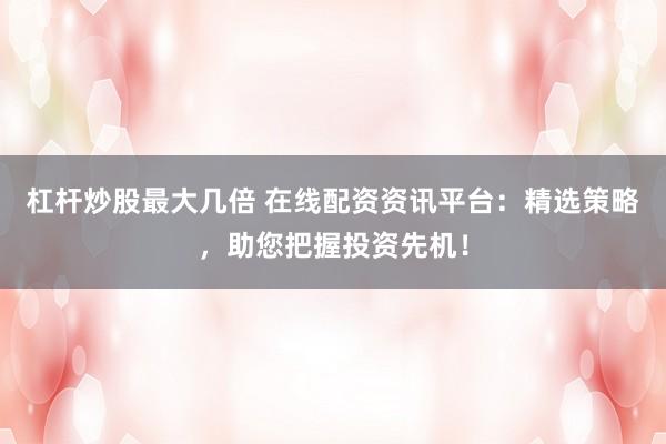 杠杆炒股最大几倍 在线配资资讯平台：精选策略，助您把握投资先机！