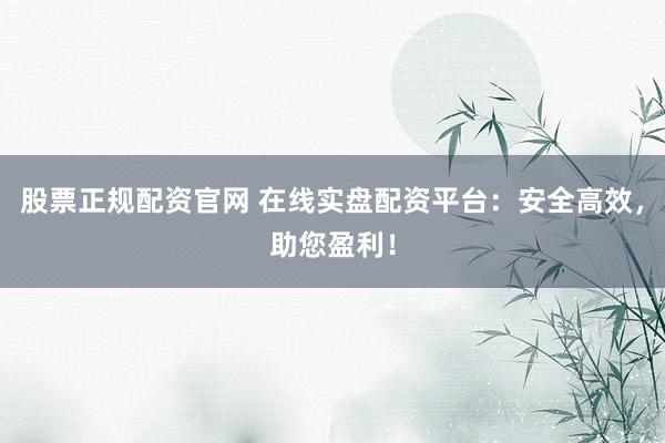 股票正规配资官网 在线实盘配资平台：安全高效，助您盈利！