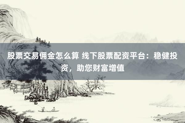 股票交易佣金怎么算 线下股票配资平台：稳健投资，助您财富增值