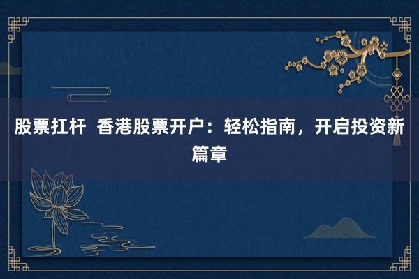 股票扛杆  香港股票开户：轻松指南，开启投资新篇章