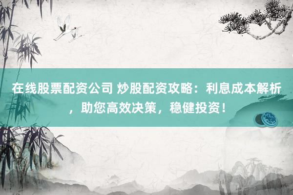 在线股票配资公司 炒股配资攻略：利息成本解析，助您高效决策，稳健投资！