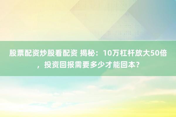 股票配资炒股看配资 揭秘：10万杠杆放大50倍，投资回报需要多少才能回本？