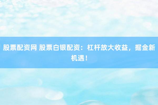 股票配资网 股票白银配资：杠杆放大收益，掘金新机遇！