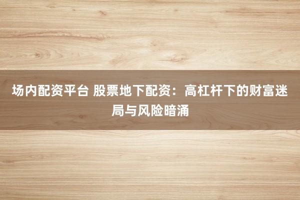 场内配资平台 股票地下配资：高杠杆下的财富迷局与风险暗涌
