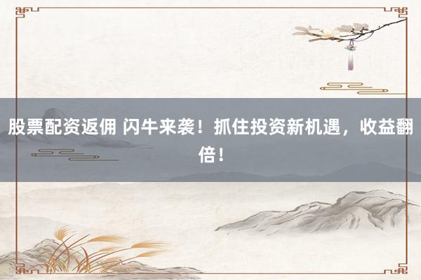 股票配资返佣 闪牛来袭！抓住投资新机遇，收益翻倍！