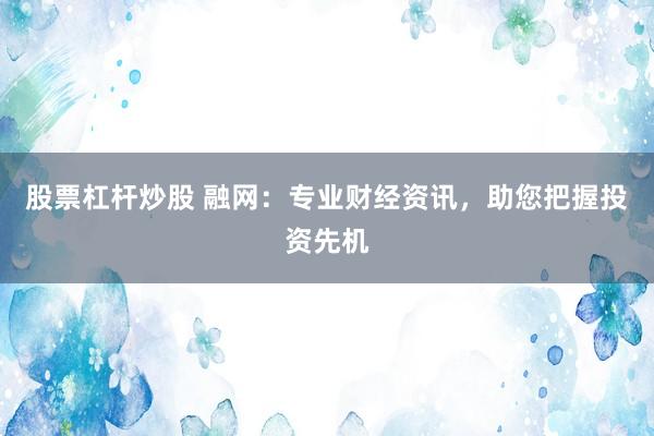股票杠杆炒股 融网：专业财经资讯，助您把握投资先机