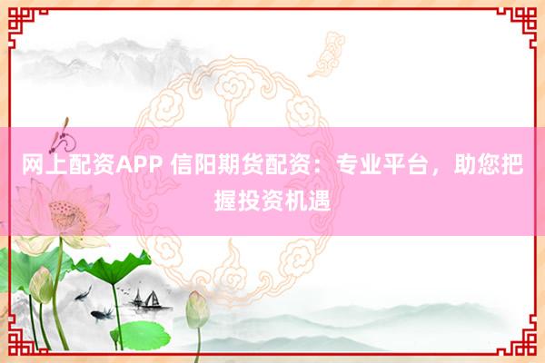 网上配资APP 信阳期货配资：专业平台，助您把握投资机遇