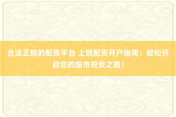 合法正规的配资平台 上饶配资开户指南：轻松开启您的股市投资之路！
