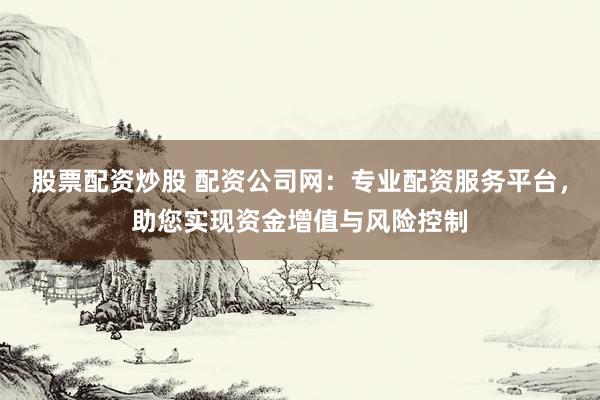 股票配资炒股 配资公司网：专业配资服务平台，助您实现资金增值与风险控制