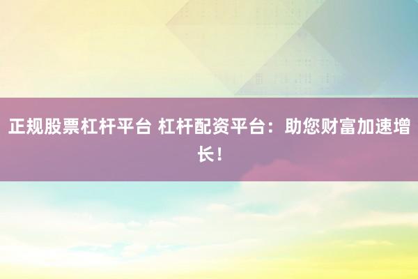 正规股票杠杆平台 杠杆配资平台：助您财富加速增长！