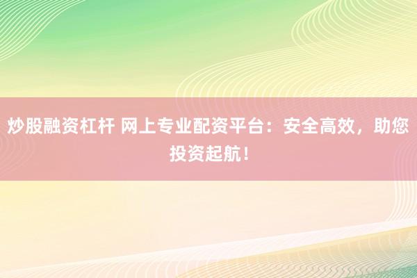 炒股融资杠杆 网上专业配资平台：安全高效，助您投资起航！