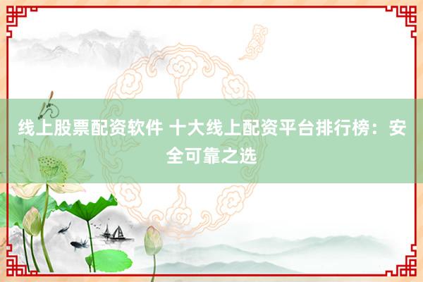 线上股票配资软件 十大线上配资平台排行榜：安全可靠之选