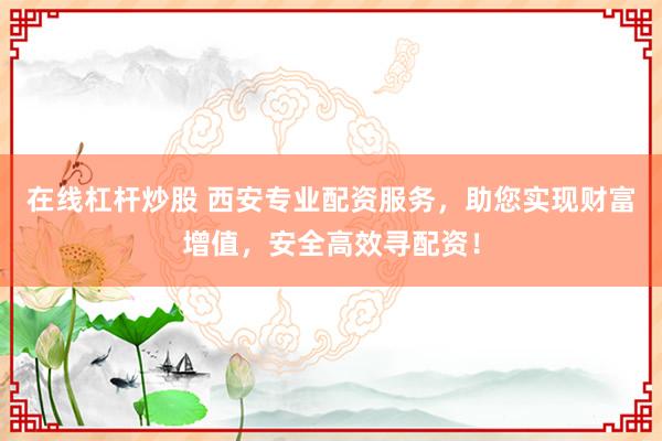 在线杠杆炒股 西安专业配资服务，助您实现财富增值，安全高效寻配资！