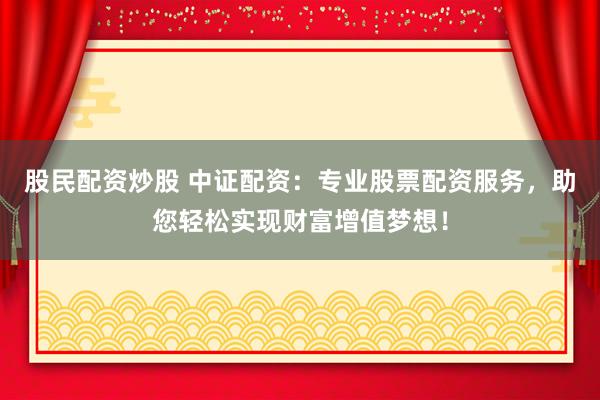 股民配资炒股 中证配资：专业股票配资服务，助您轻松实现财富增值梦想！