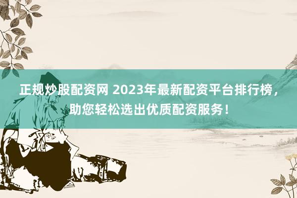 正规炒股配资网 2023年最新配资平台排行榜，助您轻松选出优质配资服务！