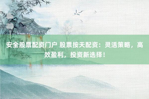 安全股票配资门户 股票按天配资：灵活策略，高效盈利，投资新选择！