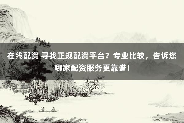 在线配资 寻找正规配资平台？专业比较，告诉您哪家配资服务更靠谱！